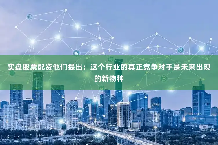实盘股票配资他们提出：这个行业的真正竞争对手是未来出现的新物种