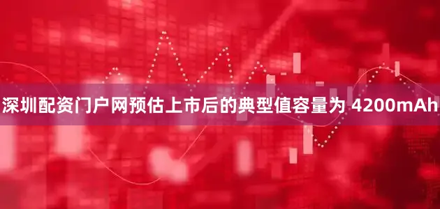 深圳配资门户网预估上市后的典型值容量为 4200mAh