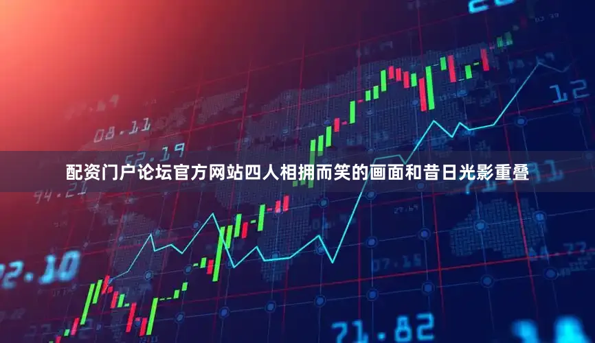 配资门户论坛官方网站四人相拥而笑的画面和昔日光影重叠