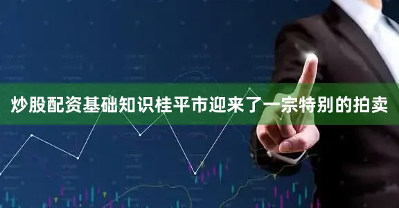 炒股配资基础知识桂平市迎来了一宗特别的拍卖