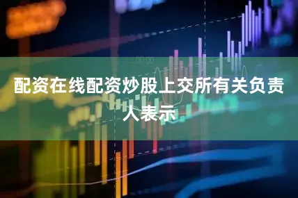 配资在线配资炒股　　上交所有关负责人表示