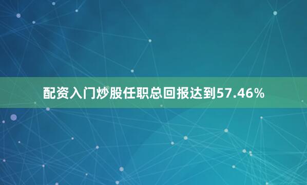 配资入门炒股任职总回报达到57.46%