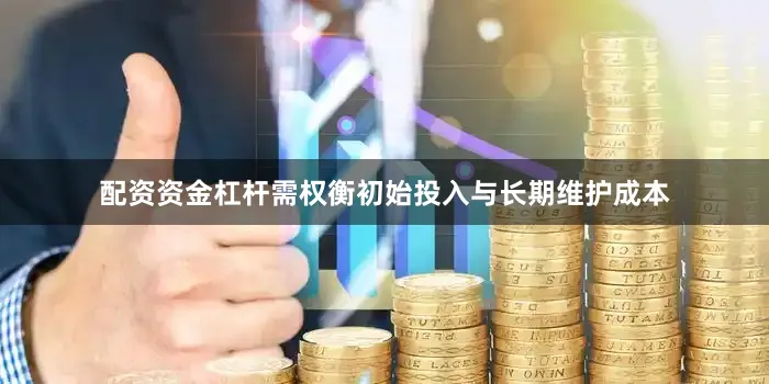 配资资金杠杆需权衡初始投入与长期维护成本