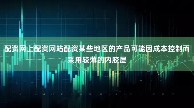 配资网上配资网站配资某些地区的产品可能因成本控制而采用较薄的内胶层